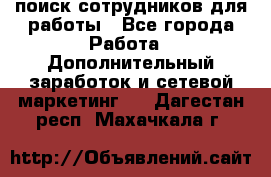 поиск сотрудников для работы - Все города Работа » Дополнительный заработок и сетевой маркетинг   . Дагестан респ.,Махачкала г.